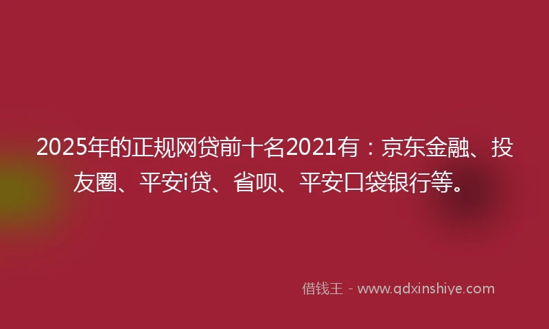 2025年的正规网贷前十名2021有：京东金融、投友圈、平安i贷、省呗、平安口袋银行等。