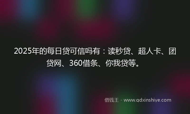 2025年的每日贷可信吗有：读秒贷、超人卡、团贷网、360借条、你我贷等。