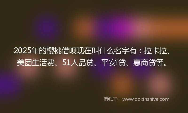 2025年的樱桃借呗现在叫什么名字有：拉卡拉、美团生活费、51人品贷、平安i贷、惠商贷等。