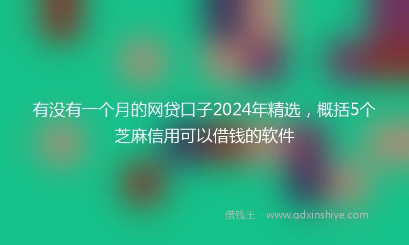 有没有一个月的网贷口子2024年精选，概括5个芝麻信用可以借钱的软件
