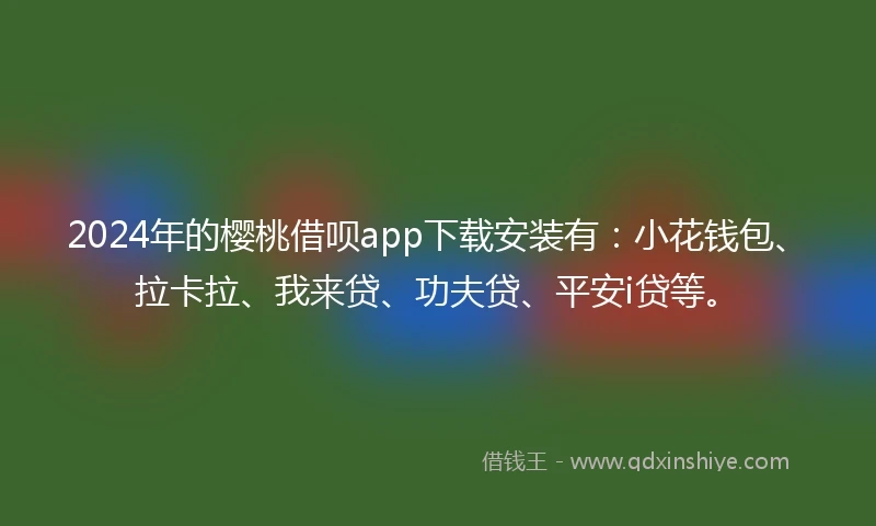 2024年的樱桃借呗app下载安装有：小花钱包、拉卡拉、我来贷、功夫贷、平安i贷等。