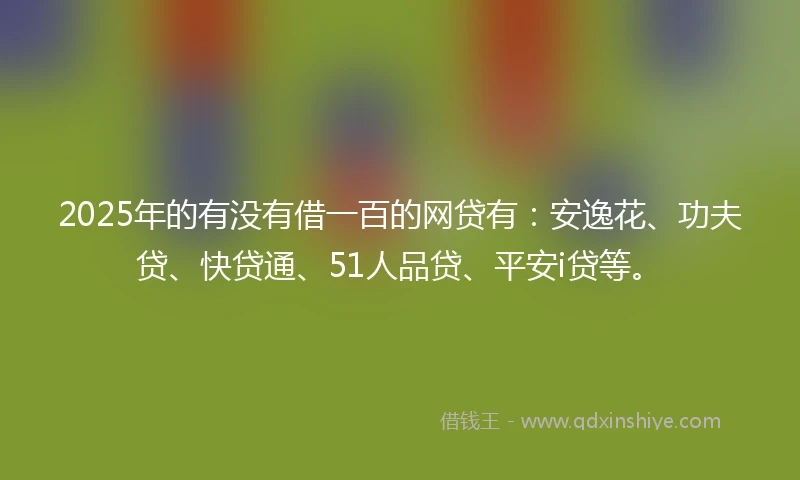 2025年的有没有借一百的网贷有：安逸花、功夫贷、快贷通、51人品贷、平安i贷等。