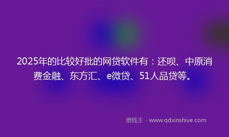 2025年的比较好批的网贷软件有：还呗、中原消费金融、东方汇、e微贷、51人品贷等。