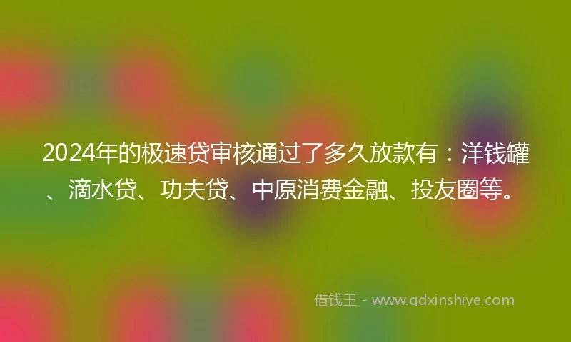 2024年的极速贷审核通过了多久放款有：洋钱罐、滴水贷、功夫贷、中原消费金融、投友圈等。