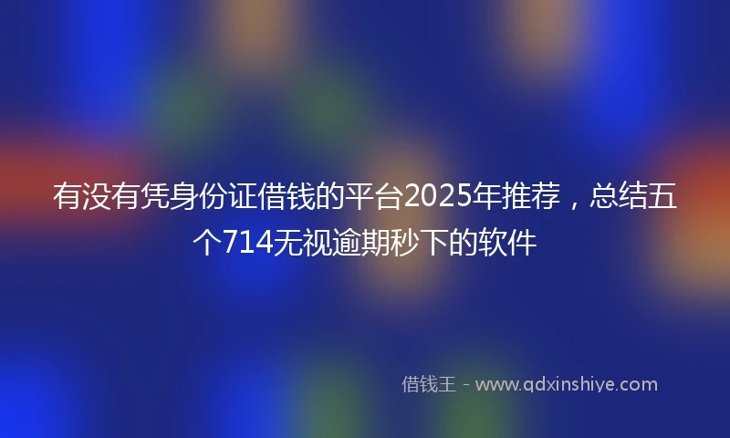 有没有凭身份证借钱的平台2025年推荐，总结五个714无视逾期秒下的软件
