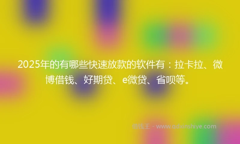2025年的有哪些快速放款的软件有：拉卡拉、微博借钱、好期贷、e微贷、省呗等。