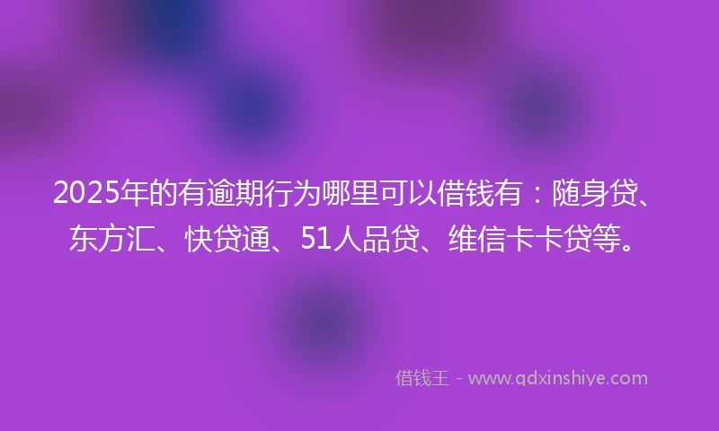 2025年的有逾期行为哪里可以借钱有：随身贷、东方汇、快贷通、51人品贷、维信卡卡贷等。