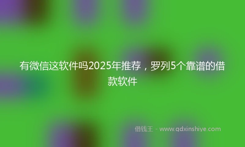 有微信这软件吗2025年推荐，罗列5个靠谱的借款软件