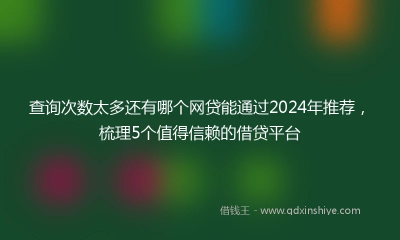 查询次数太多还有哪个网贷能通过2024年推荐，梳理5个值得信赖的借贷平台