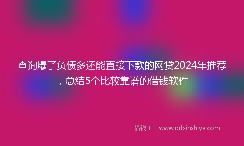 查询爆了负债多还能直接下款的网贷2024年推荐，总结5个比较靠谱的借钱软件