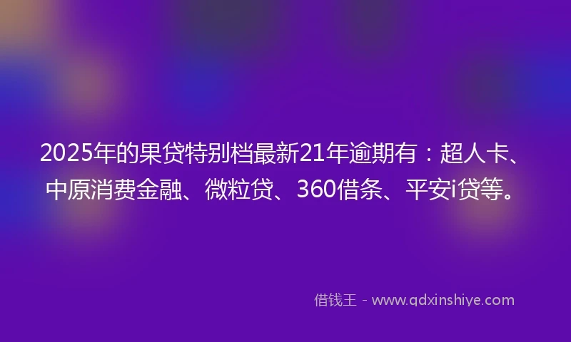 2025年的果贷特别档最新21年逾期有：超人卡、中原消费金融、微粒贷、360借条、平安i贷等。
