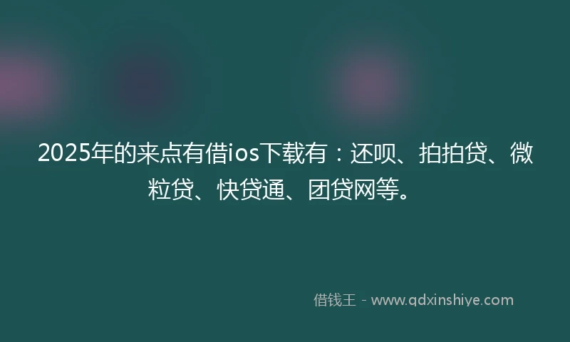 2025年的来点有借ios下载有：还呗、拍拍贷、微粒贷、快贷通、团贷网等。