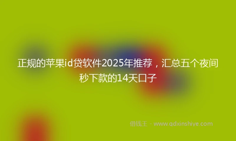 正规的苹果id贷软件2025年推荐，汇总五个夜间秒下款的14天口子