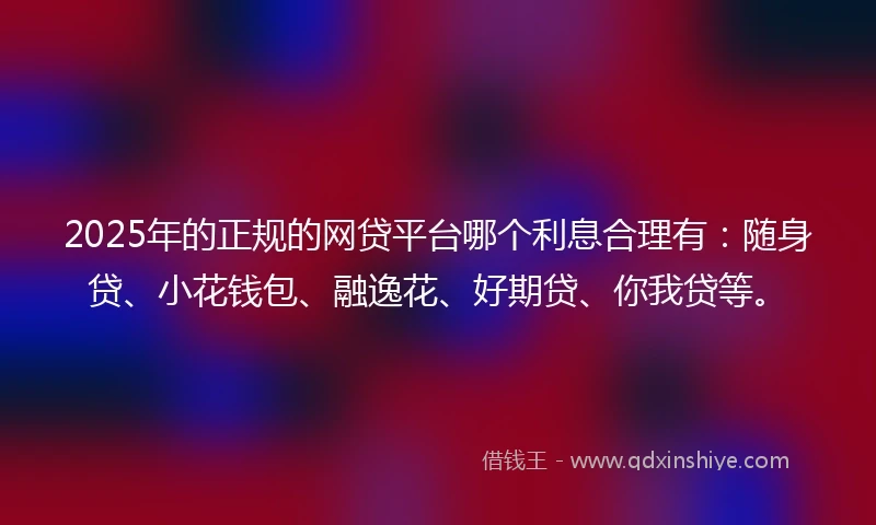 2025年的正规的网贷平台哪个利息合理有：随身贷、小花钱包、融逸花、好期贷、你我贷等。