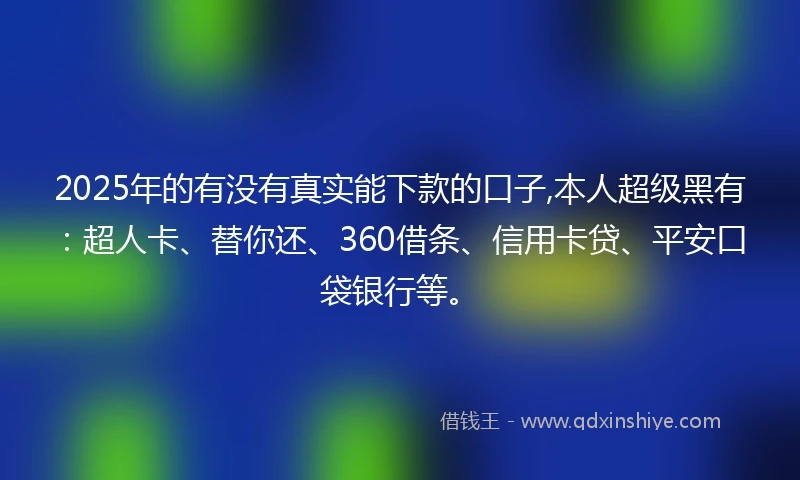 2025年的有没有真实能下款的口子,本人超级黑有：超人卡、替你还、360借条、信用卡贷、平安口袋银行等。