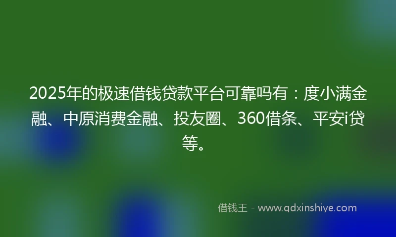 2025年的极速借钱贷款平台可靠吗有：度小满金融、中原消费金融、投友圈、360借条、平安i贷等。