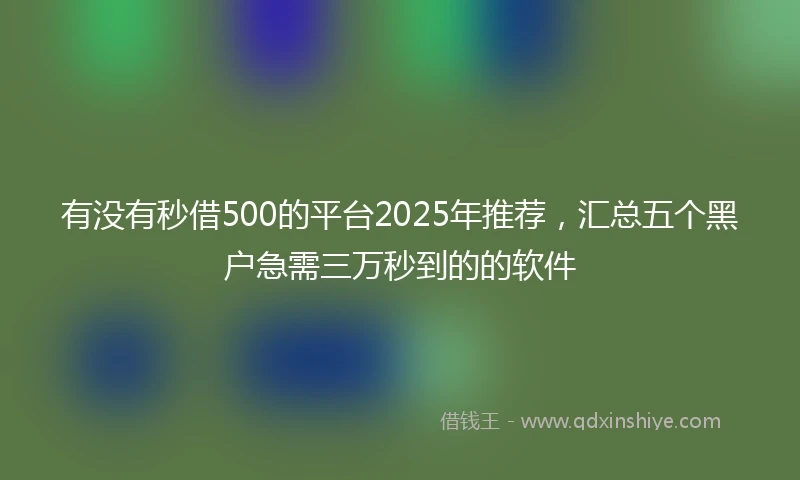 有没有秒借500的平台2025年推荐，汇总五个黑户急需三万秒到的的软件