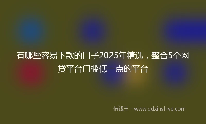 有哪些容易下款的口子2025年精选，整合5个网贷平台门槛低一点的平台