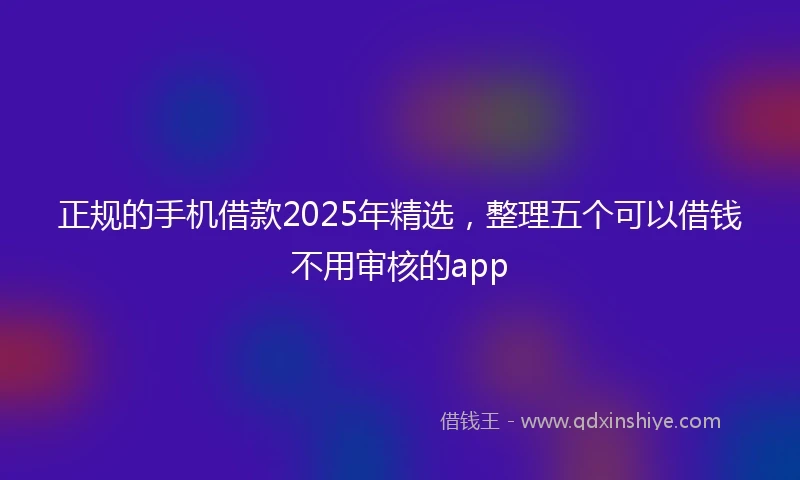 正规的手机借款2025年精选，整理五个可以借钱不用审核的app