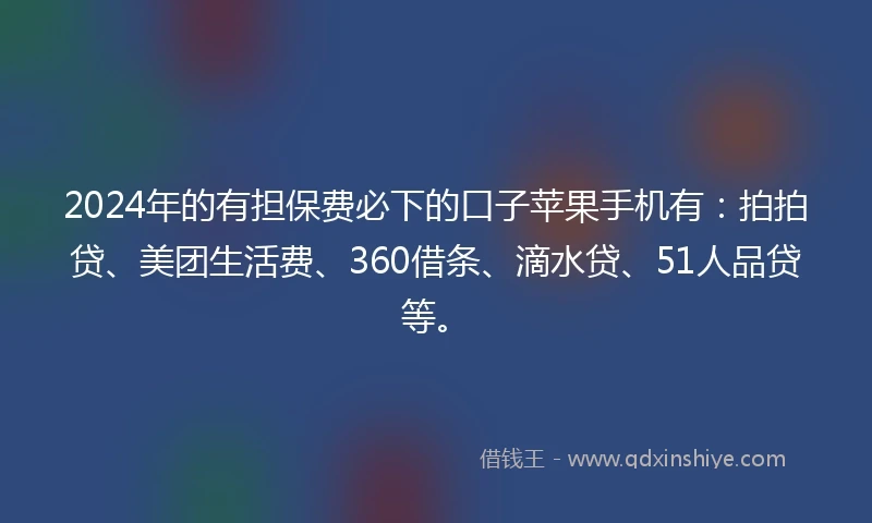 2024年的有担保费必下的口子苹果手机有：拍拍贷、美团生活费、360借条、滴水贷、51人品贷等。