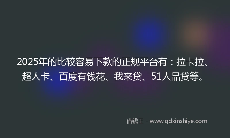 2025年的比较容易下款的正规平台有：拉卡拉、超人卡、百度有钱花、我来贷、51人品贷等。