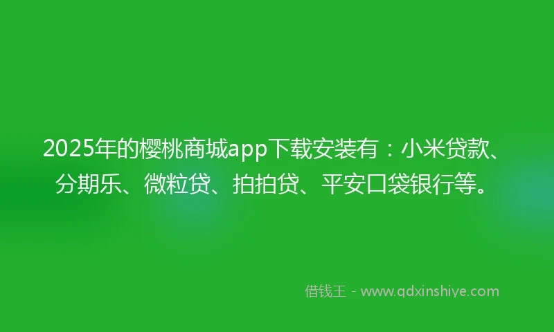 2025年的樱桃商城app下载安装有：小米贷款、分期乐、微粒贷、拍拍贷、平安口袋银行等。