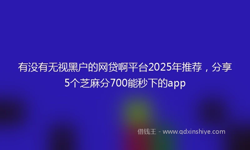 有没有无视黑户的网贷啊平台2025年推荐，分享5个芝麻分700能秒下的app