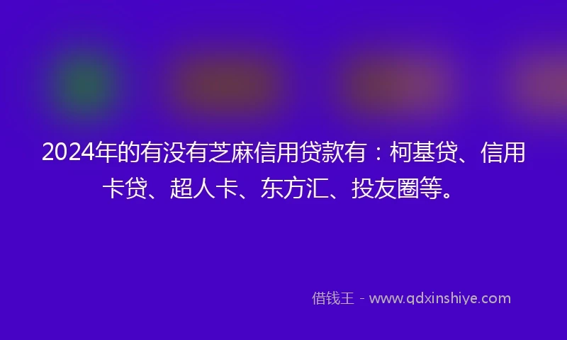 2024年的有没有芝麻信用贷款有：柯基贷、信用卡贷、超人卡、东方汇、投友圈等。