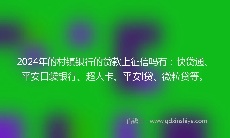 2024年的村镇银行的贷款上征信吗有：快贷通、平安口袋银行、超人卡、平安i贷、微粒贷等。