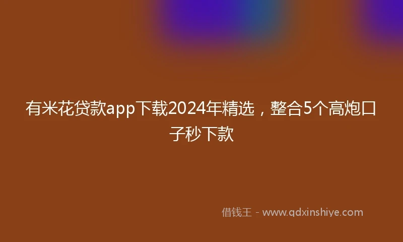 有米花贷款app下载2024年精选，整合5个高炮口子秒下款