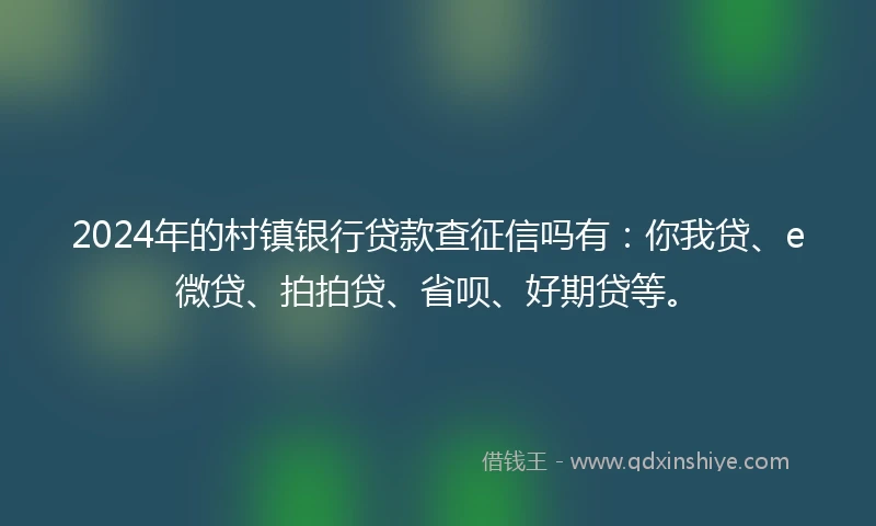 2024年的村镇银行贷款查征信吗有：你我贷、e微贷、拍拍贷、省呗、好期贷等。
