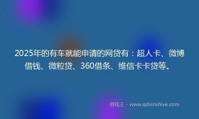 2025年的有车就能申请的网贷有：超人卡、微博借钱、微粒贷、360借条、维信卡卡贷等。