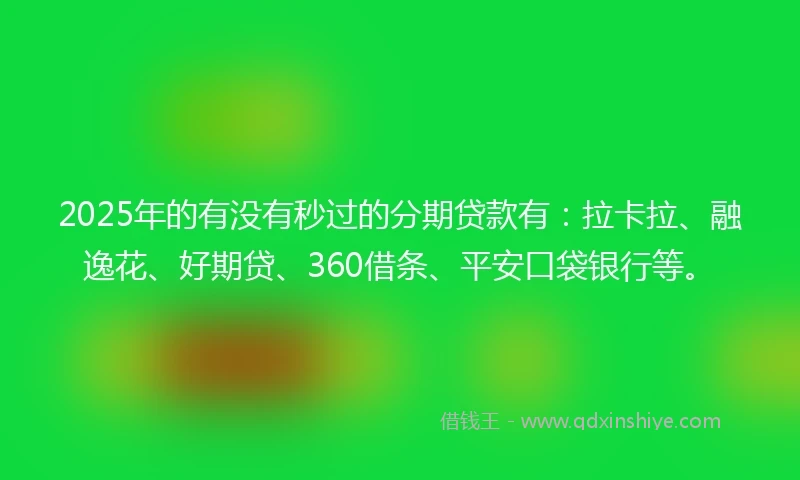 2025年的有没有秒过的分期贷款有：拉卡拉、融逸花、好期贷、360借条、平安口袋银行等。