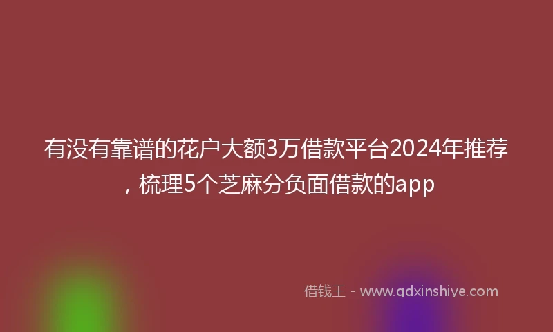 有没有靠谱的花户大额3万借款平台2024年推荐，梳理5个芝麻分负面借款的app