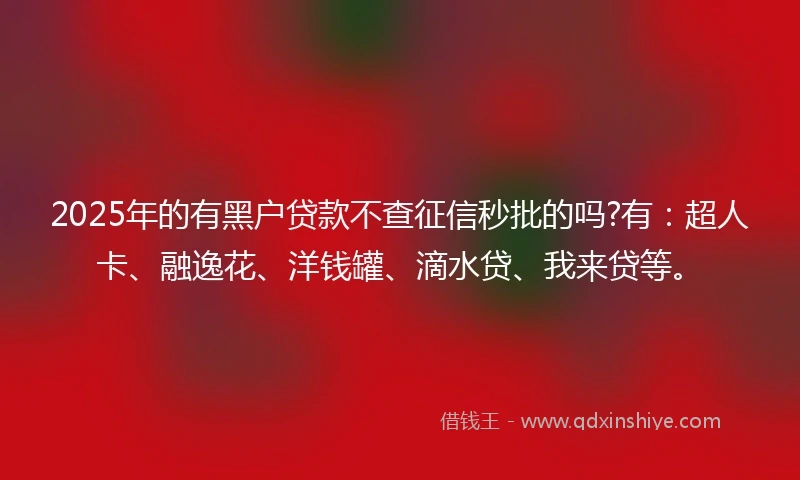 2025年的有黑户贷款不查征信秒批的吗?有：超人卡、融逸花、洋钱罐、滴水贷、我来贷等。