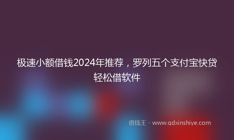 极速小额借钱2024年推荐，罗列五个支付宝快贷轻松借软件