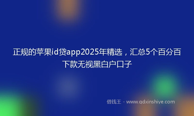 正规的苹果id贷app2025年精选，汇总5个百分百下款无视黑白户口子