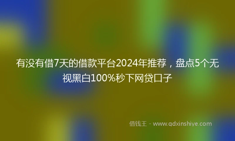 有没有借7天的借款平台2024年推荐，盘点5个无视黑白100%秒下网贷口子
