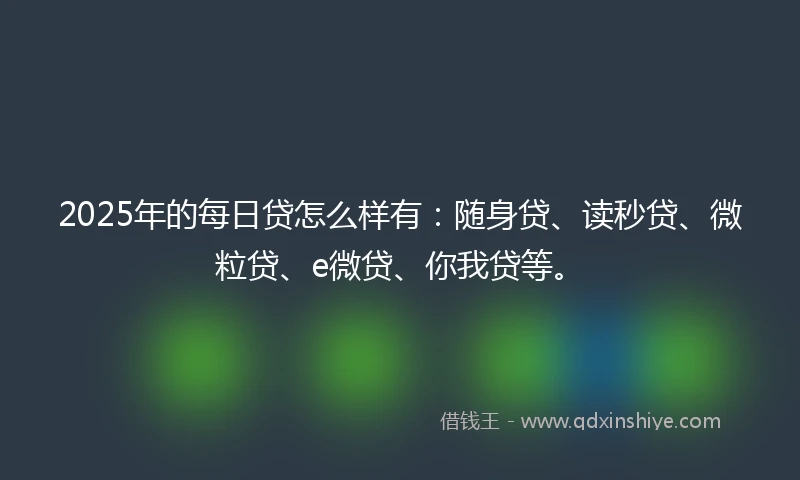 2025年的每日贷怎么样有：随身贷、读秒贷、微粒贷、e微贷、你我贷等。