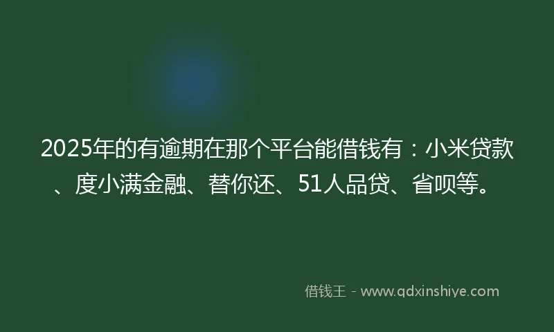 2025年的有逾期在那个平台能借钱有：小米贷款、度小满金融、替你还、51人品贷、省呗等。