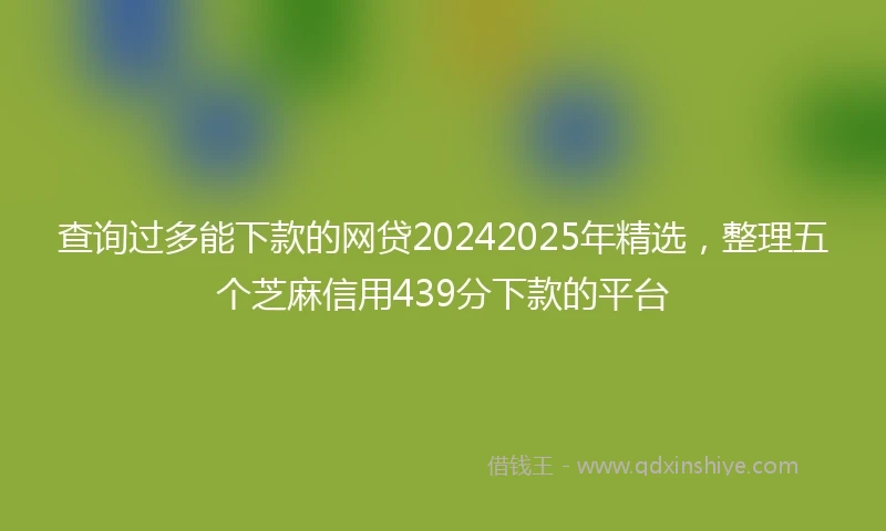 查询过多能下款的网贷20242025年精选，整理五个芝麻信用439分下款的平台