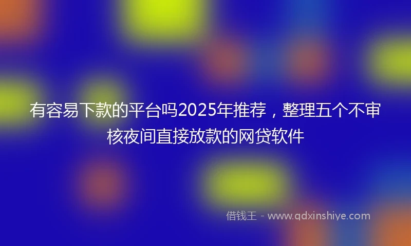 有容易下款的平台吗2025年推荐，整理五个不审核夜间直接放款的网贷软件