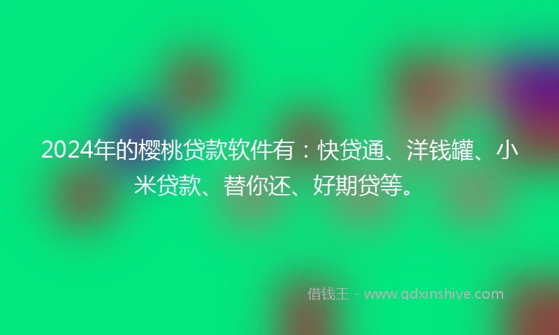 2024年的樱桃贷款软件有:快贷通、洋钱罐、小米贷款、替你还、好期贷等。
