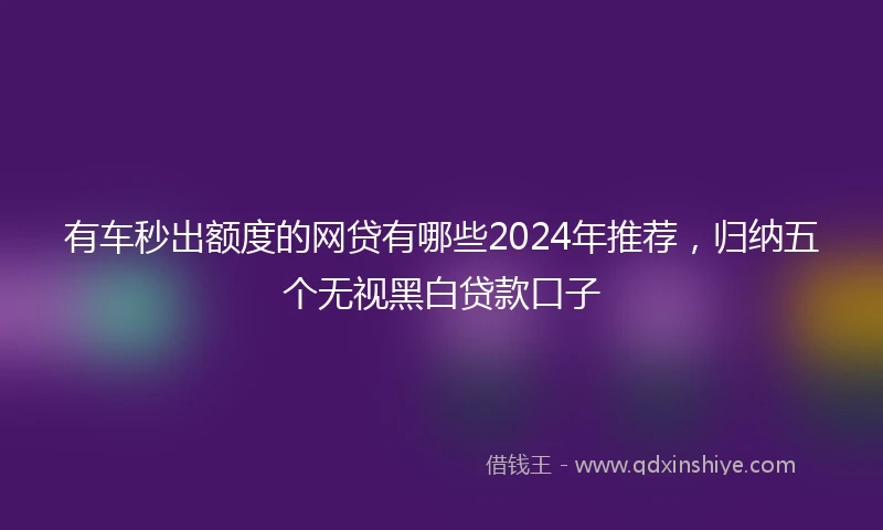 有车秒出额度的网贷有哪些2024年推荐，归纳五个无视黑白贷款口子