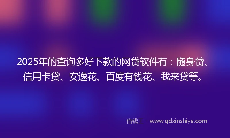 2025年的查询多好下款的网贷软件有：随身贷、信用卡贷、安逸花、百度有钱花、我来贷等。