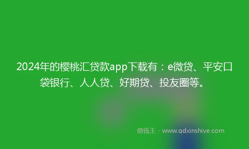 2024年的樱桃汇贷款app下载有：e微贷、平安口袋银行、人人贷、好期贷、投友圈等。