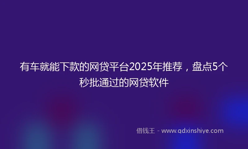 有车就能下款的网贷平台2025年推荐，盘点5个秒批通过的网贷软件