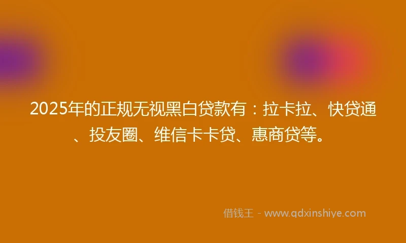 2025年的正规无视黑白贷款有：拉卡拉、快贷通、投友圈、维信卡卡贷、惠商贷等。