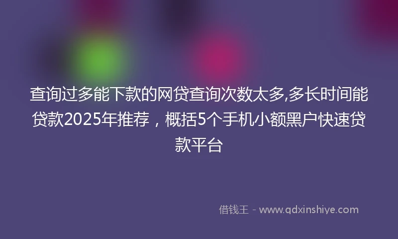 查询过多能下款的网贷查询次数太多,多长时间能贷款2025年推荐，概括5个手机小额黑户快速贷款平台