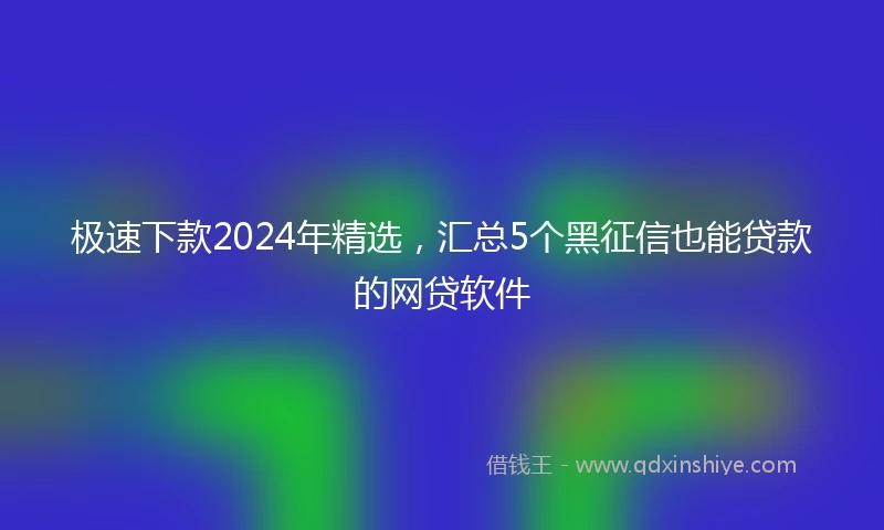 极速下款2024年精选，汇总5个黑征信也能贷款的网贷软件